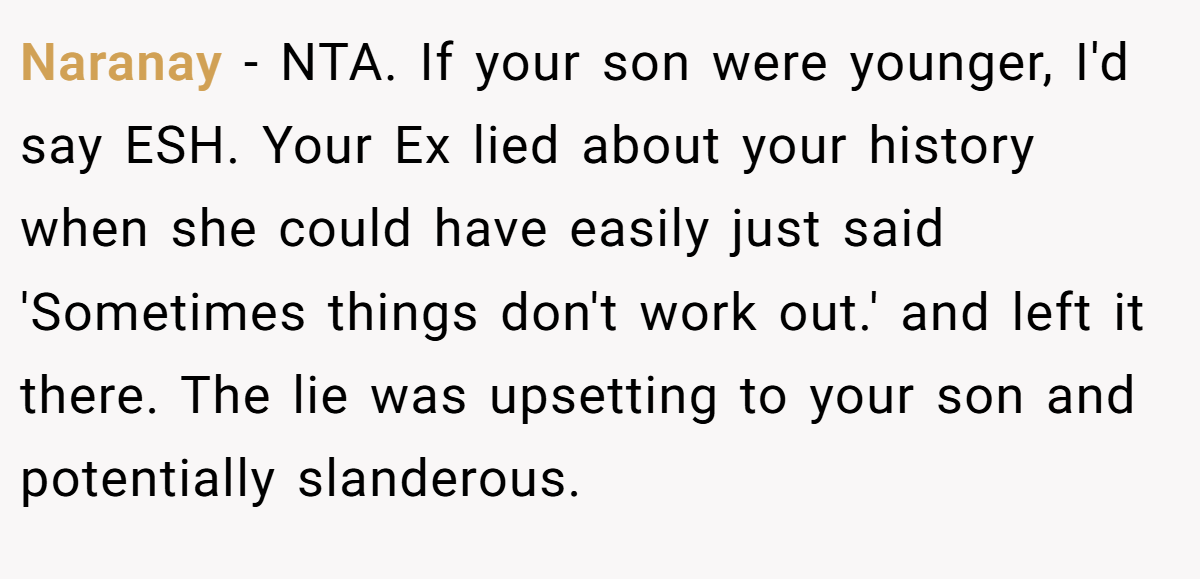 Naranay − NTA. If your son were younger, I'd say ESH. Your Ex lied about your history when she could have easily just said 'Sometimes things don't work out.' and left it there. The lie was upsetting to your son and potentially slanderous.