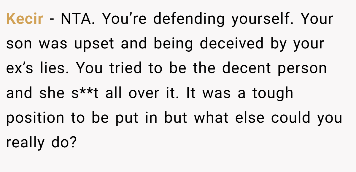 Kecir − NTA. You’re defending yourself. Your son was upset and being deceived by your ex’s lies. You tried to be the decent person and she s**t all over it. It was a tough position to be put in but what else could you really do?