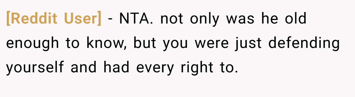 [Reddit User] − NTA. not only was he old enough to know, but you were just defending yourself and had every right to.