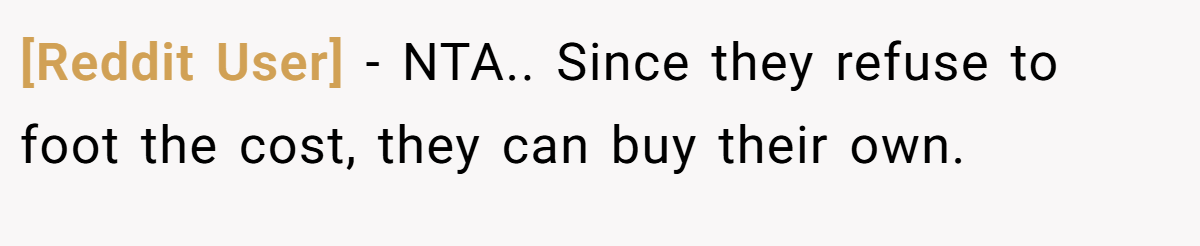 [Reddit User] − NTA.. Since they refuse to foot the cost, they can buy their own.