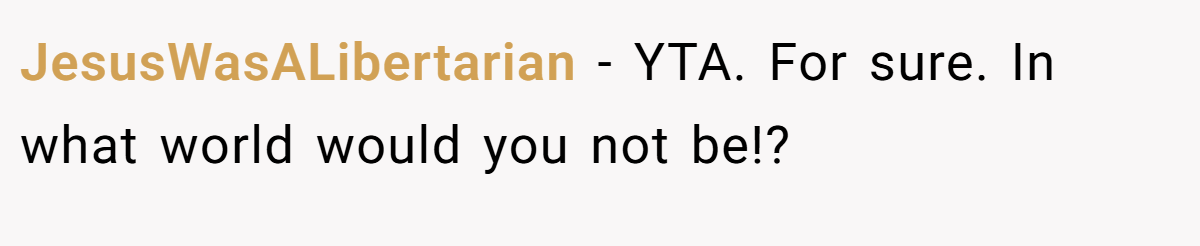 JesusWasALibertarian − YTA. For sure. In what world would you not be!?