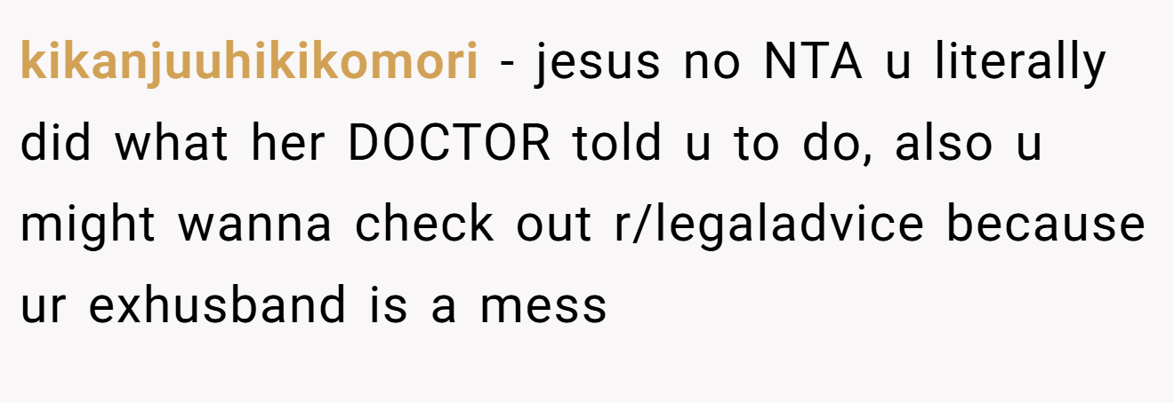 kikanjuuhikikomori - jesus no NTA u literally did what her DOCTOR told u to do, also u might wanna check out r/legaladvice because ur exhusband is a mess