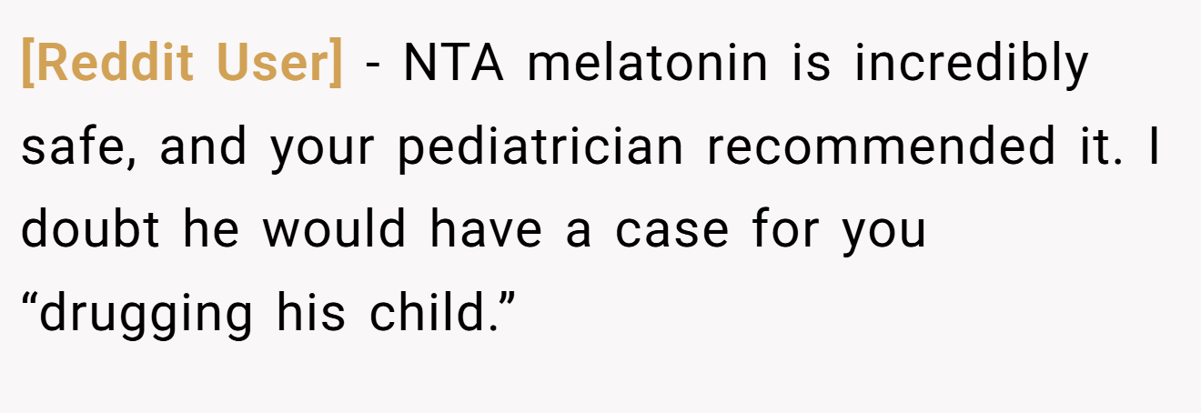 [Reddit User] - NTA melatonin is incredibly safe, and your pediatrician recommended it. I doubt he would have a case for you “drugging his child.”