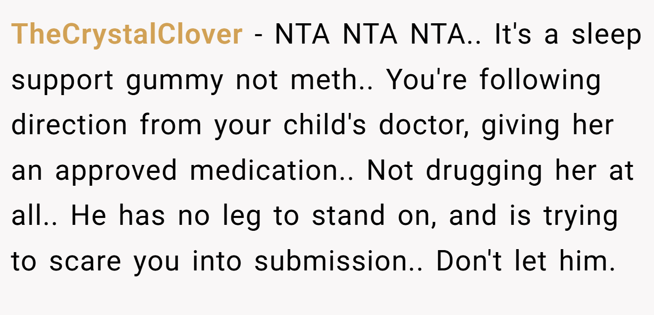 TheCrystalClover - NTA NTA NTA.. It's a sleep support gummy not meth.. You're following direction from your child's doctor, giving her an approved medication.. Not drugging her at all.. He has no leg to stand on, and is trying to scare you into submission.. Don't let him.