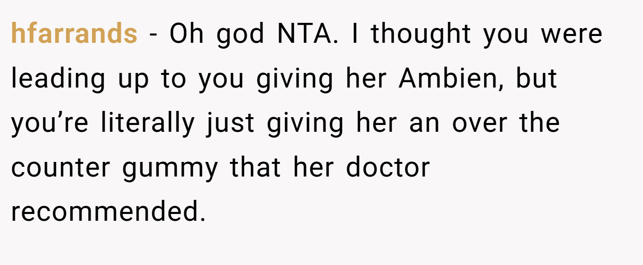 hfarrands - Oh god NTA. I thought you were leading up to you giving her Ambien, but you’re literally just giving her an over the counter gummy that her doctor recommended.