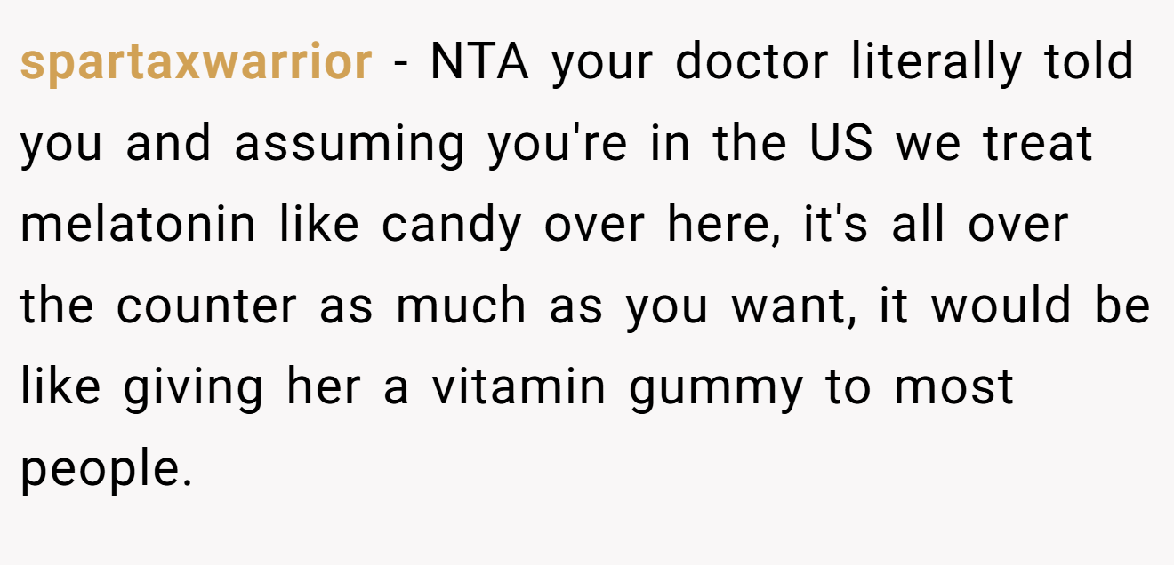 spartaxwarrior - NTA your doctor literally told you and assuming you're in the US we treat melatonin like candy over here, it's all over the counter as much as you want, it would be like giving her a vitamin gummy to most people.