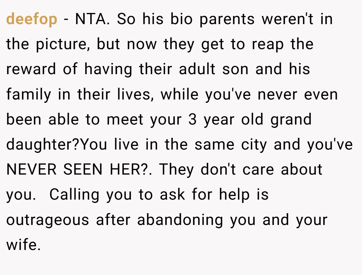 deefop - NTA. So his bio parents weren't in the picture, but now they get to reap the reward of having their adult son and his family in their lives, while you've never even been able to meet your 3 year old grand daughter?You live in the same city and you've NEVER SEEN HER?. They don't care about you.  Calling you to ask for help is outrageous after abandoning you and your wife.
