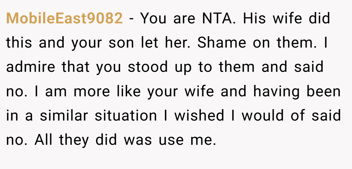MobileEast9082 - You are NTA. His wife did this and your son let her. Shame on them. I admire that you stood up to them and said no. I am more like your wife and having been in a similar situation I wished I would of said no. All they did was use me.