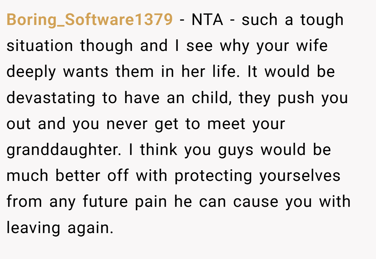 Boring_Software1379 - NTA - such a tough situation though and I see why your wife deeply wants them in her life. It would be devastating to have an child, they push you out and you never get to meet your granddaughter. I think you guys would be much better off with protecting yourselves from any future pain he can cause you with leaving again.