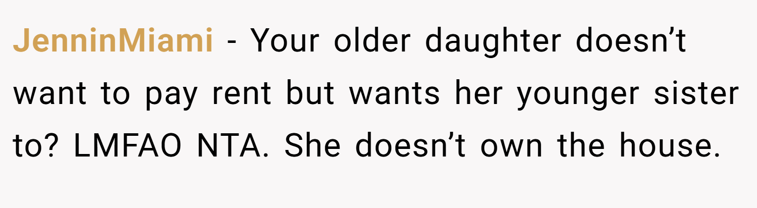 JenninMiami − Your older daughter doesn’t want to pay rent but wants her younger sister to? LMFAO NTA. She doesn’t own the house.