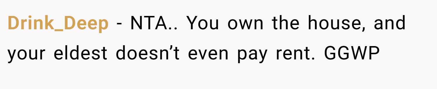 Drink_Deep − NTA.. You own the house, and your eldest doesn’t even pay rent. GGWP