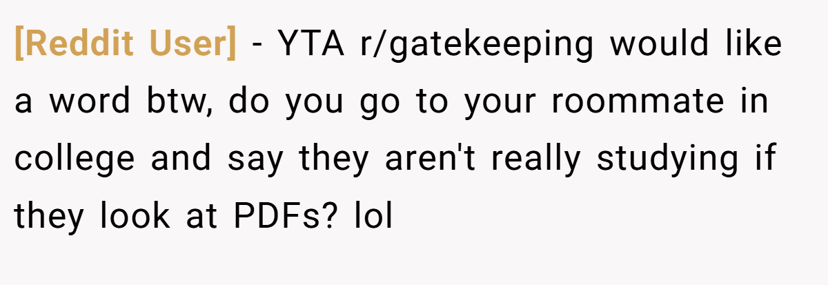 [Reddit User] − YTA r/gatekeeping would like a word btw, do you go to your roommate in college and say they aren't really studying if they look at PDFs? lol