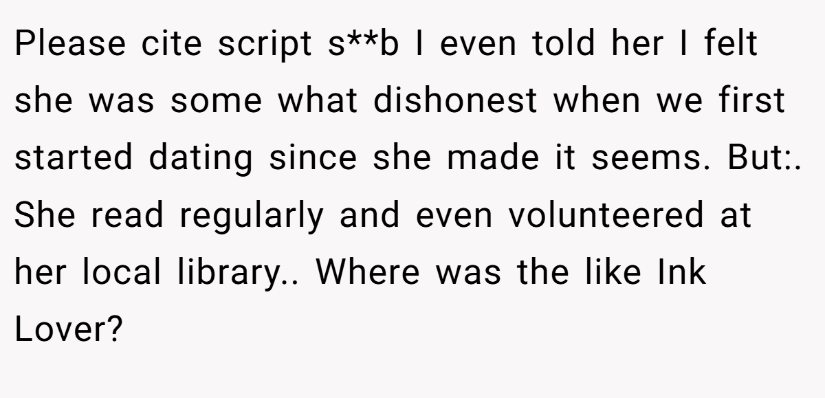 Please cite script s**b I even told her I felt she was some what dishonest when we first started dating since she made it seems. But:. She read regularly and even volunteered at her local library.. Where was the like Ink Lover?