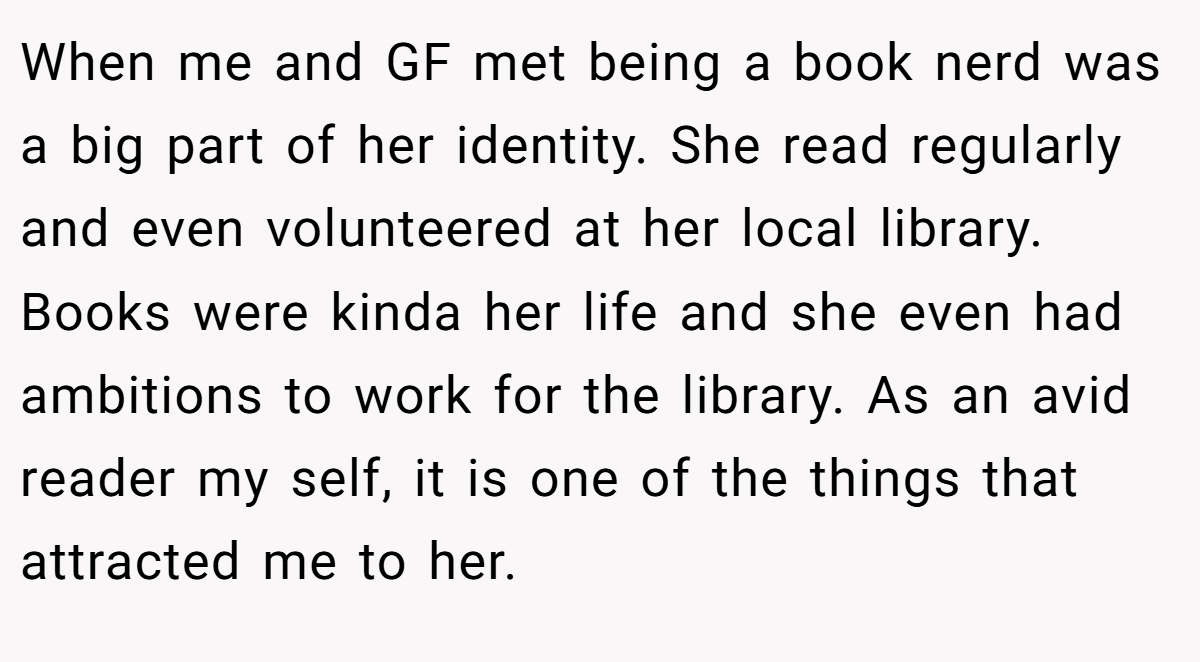 When me and GF met being a book nerd was a big part of her identity. She read regularly and even volunteered at her local library. Books were kinda her life and she even had ambitions to work for the library. As an avid reader my self, it is one of the things that attracted me to her.