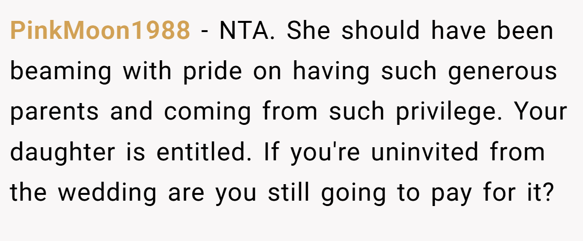 PinkMoon1988 - NTA. She should have been beaming with pride on having such generous parents and coming from such privilege. Your daughter is entitled. If you're uninvited from the wedding are you still going to pay for it?