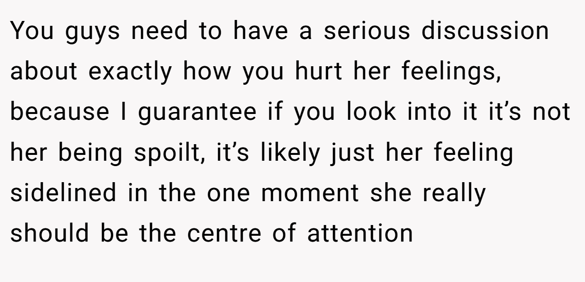 You guys need to have a serious discussion about exactly how you hurt her feelings, because I guarantee if you look into it it’s not her being spoilt, it’s likely just her feeling sidelined in the one moment she really should be the centre of attention