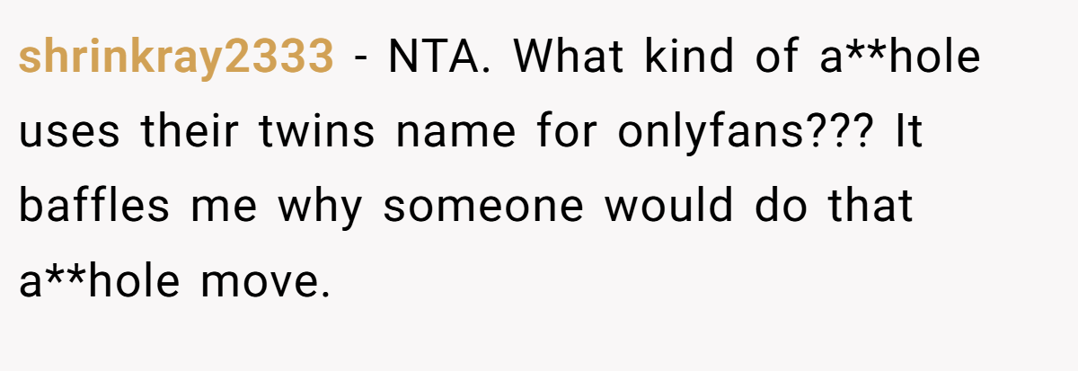 shrinkray2333 − NTA. What kind of a**hole uses their twins name for onlyfans??? It baffles me why someone would do that a**hole move.