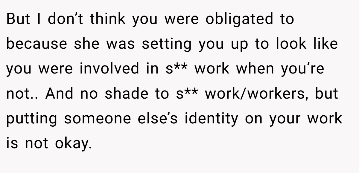 But I don’t think you were obligated to because she was setting you up to look like you were involved in s** work when you’re not.. And no shade to s** work/workers, but putting someone else’s identity on your work is not okay.