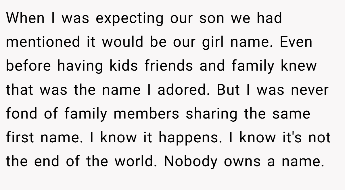 When I was expecting our son we had mentioned it would be our girl name. Even before having kids friends and family knew that was the name I adored. But I was never fond of family members sharing the same first name. I know it happens. I know it's not the end of the world. Nobody owns a name.
