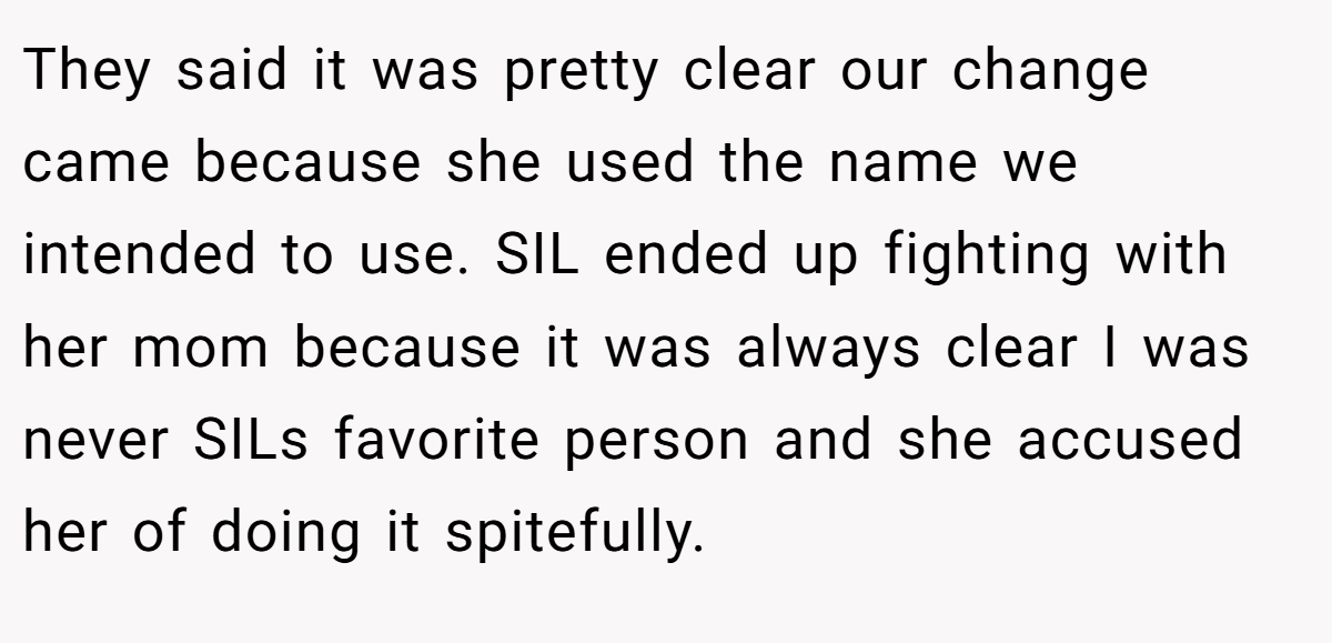 They said it was pretty clear our change came because she used the name we intended to use. SIL ended up fighting with her mom because it was always clear I was never SILs favorite person and she accused her of doing it spitefully.