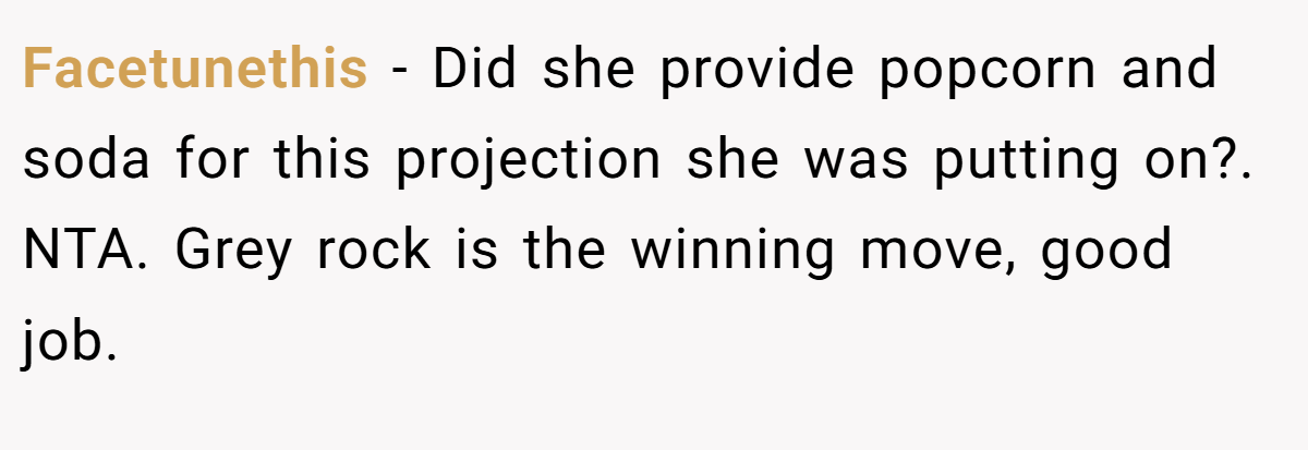 Facetunethis - Did she provide popcorn and soda for this projection she was putting on?. NTA. Grey rock is the winning move, good job.
