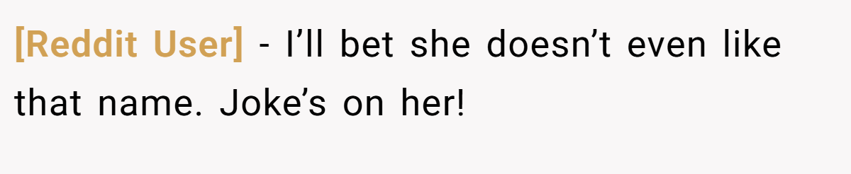 [Reddit User] - I’ll bet she doesn’t even like that name. Joke’s on her!