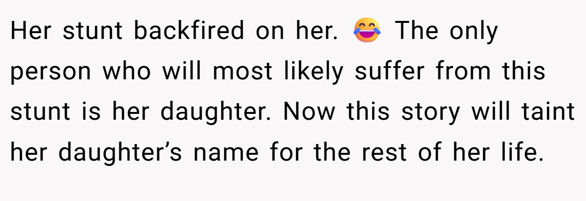 Her stunt backfired on her. 😂 The only person who will most likely suffer from this stunt is her daughter. Now this story will taint her daughter’s name for the rest of her life.
