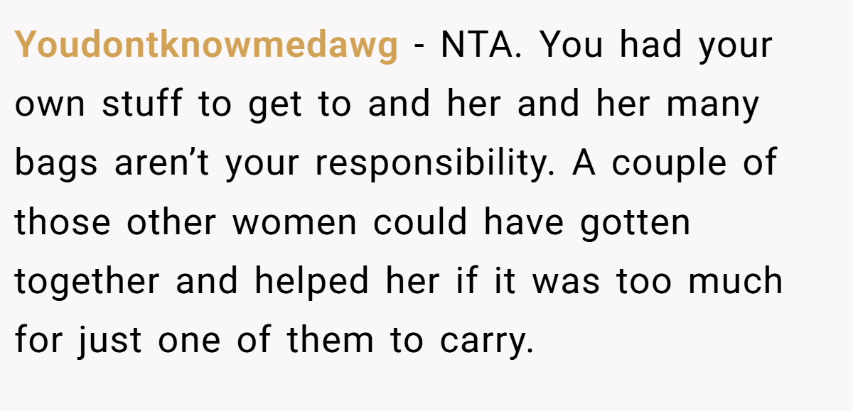 Youdontknowmedawg − NTA. You had your own stuff to get to and her and her many bags aren’t your responsibility. A couple of those other women could have gotten together and helped her if it was too much for just one of them to carry.