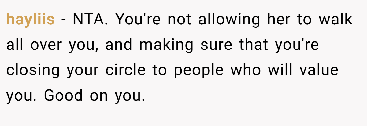 hayliis - NTA. You're not allowing her to walk all over you, and making sure that you're closing your circle to people who will value you. Good on you.