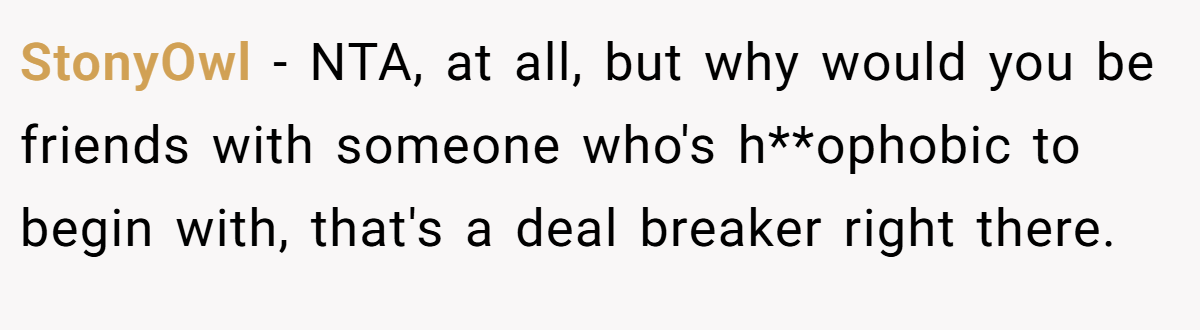 StonyOwl - NTA, at all, but why would you be friends with someone who's h**ophobic to begin with, that's a deal breaker right there.