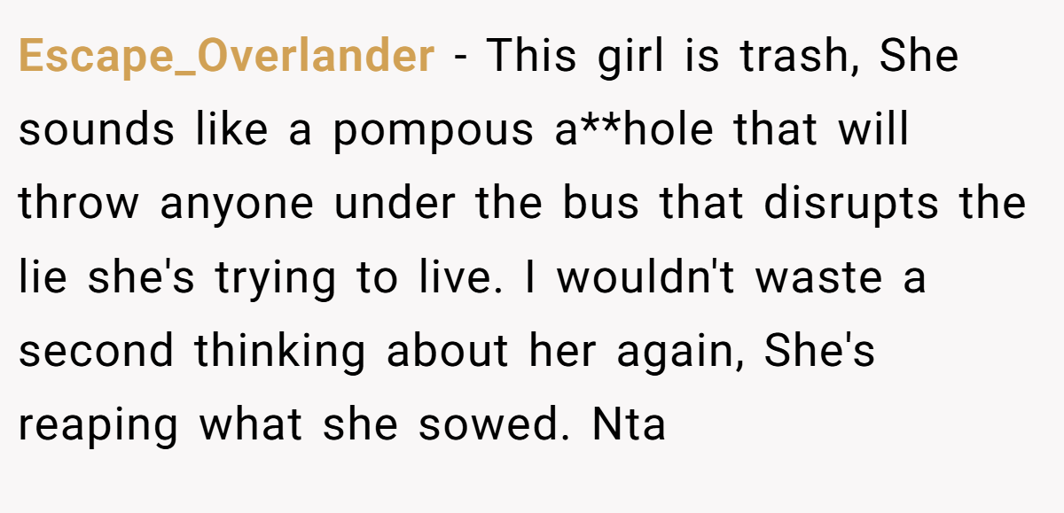 Escape_Overlander - This girl is trash, She sounds like a pompous a**hole that will throw anyone under the bus that disrupts the lie she's trying to live. I wouldn't waste a second thinking about her again, She's reaping what she sowed. Nta