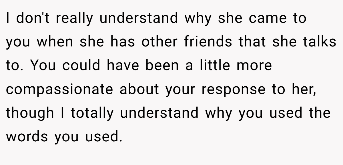 I don't really understand why she came to you when she has other friends that she talks to. You could have been a little more compassionate about your response to her, though I totally understand why you used the words you used.