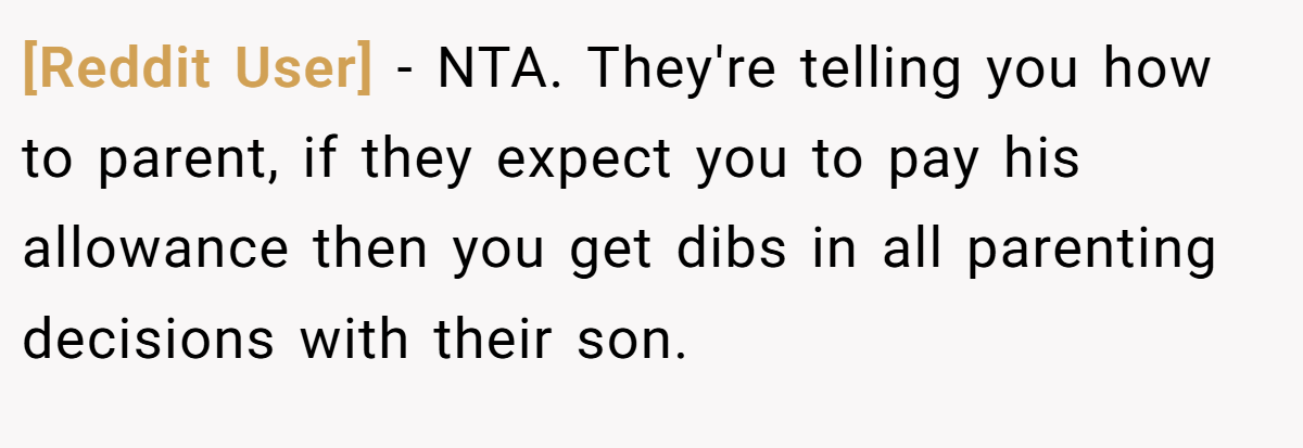[Reddit User] − NTA. They're telling you how to parent, if they expect you to pay his allowance then you get dibs in all parenting decisions with their son.