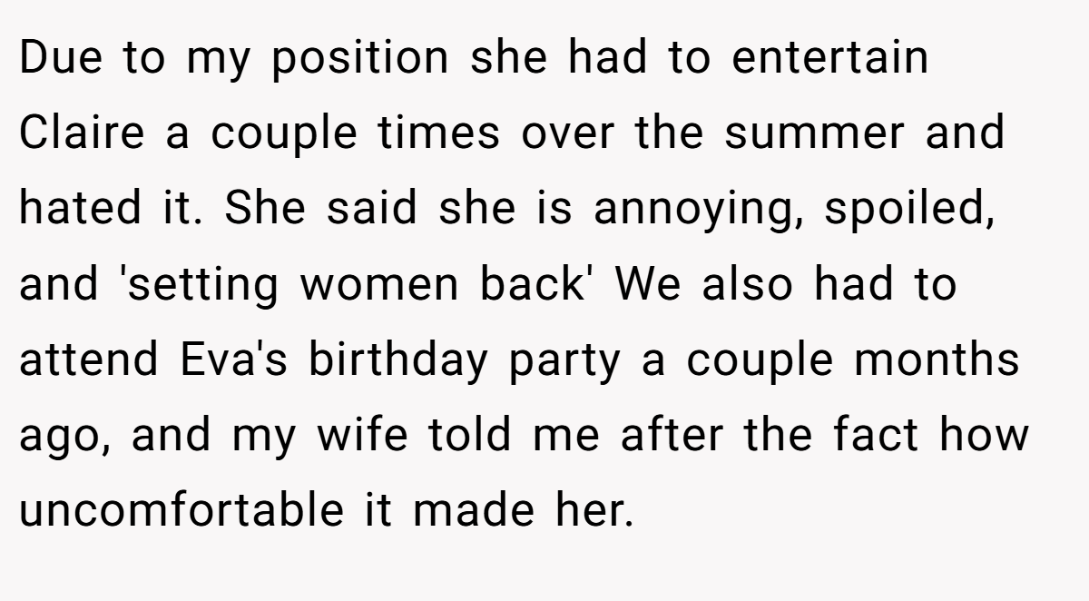 Due to my position she had to entertain Claire a couple times over the summer and hated it. She said she is annoying, spoiled, and 'setting women back' We also had to attend Eva's birthday party a couple months ago, and my wife told me after the fact how uncomfortable it made her.