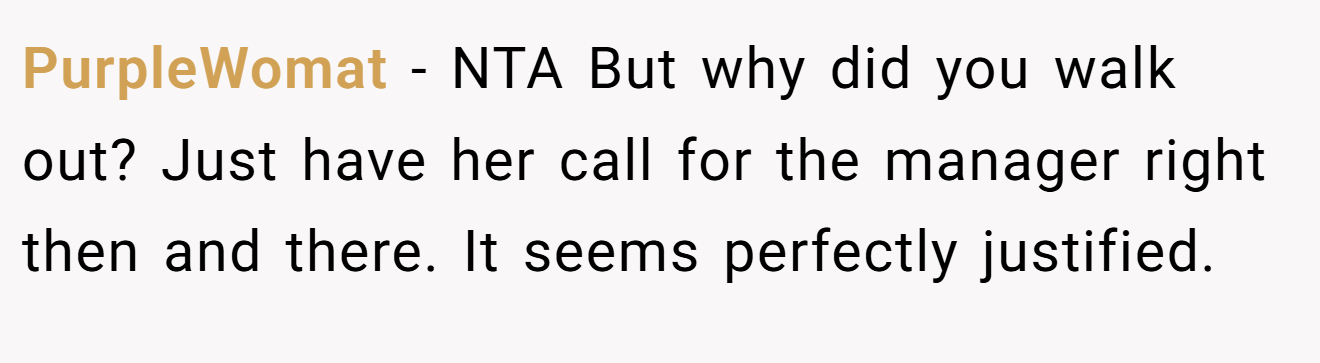 PurpleWomat − NTA But why did you walk out? Just have her call for the manager right then and there. It seems perfectly justified.