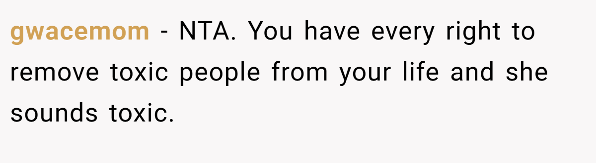 gwacemom − NTA. You have every right to remove toxic people from your life and she sounds toxic.