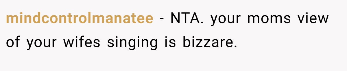 mindcontrolmanatee − NTA. your moms view of your wifes singing is bizzare.