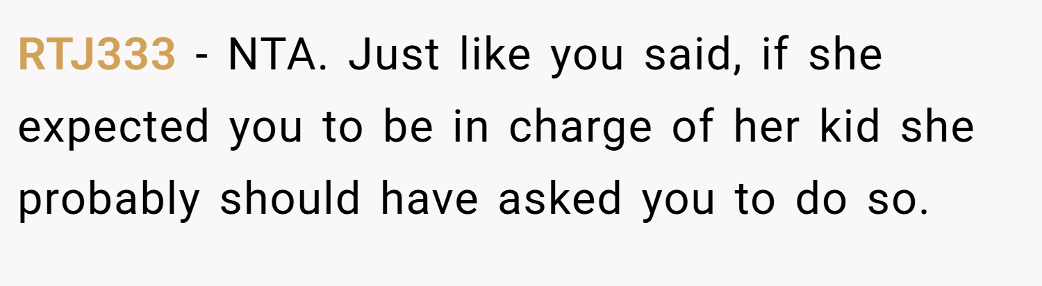RTJ333 − NTA. Just like you said, if she expected you to be in charge of her kid she probably should have asked you to do so.