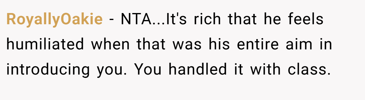 RoyallyOakie − NTA...It's rich that he feels humiliated when that was his entire aim in introducing you. You handled it with class.