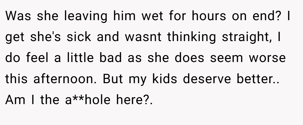 Was she leaving him wet for hours on end? I get she's sick and wasnt thinking straight, I do feel a little bad as she does seem worse this afternoon. But my kids deserve better.. Am I the a**hole here?.