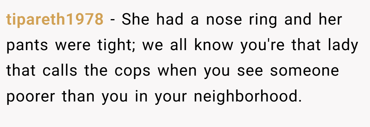 tipareth1978 − She had a nose ring and her pants were tight; we all know you're that lady that calls the cops when you see someone poorer than you in your neighborhood.