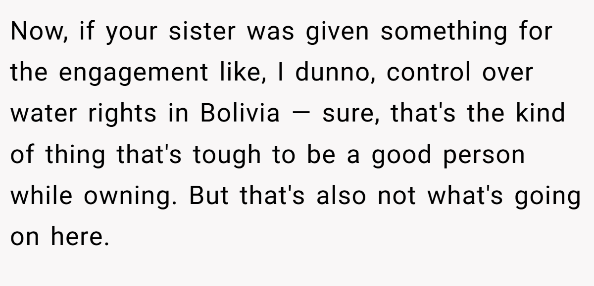 Now, if your sister was given something for the engagement like, I dunno, control over water rights in Bolivia — sure, that's the kind of thing that's tough to be a good person while owning. But that's also not what's going on here.