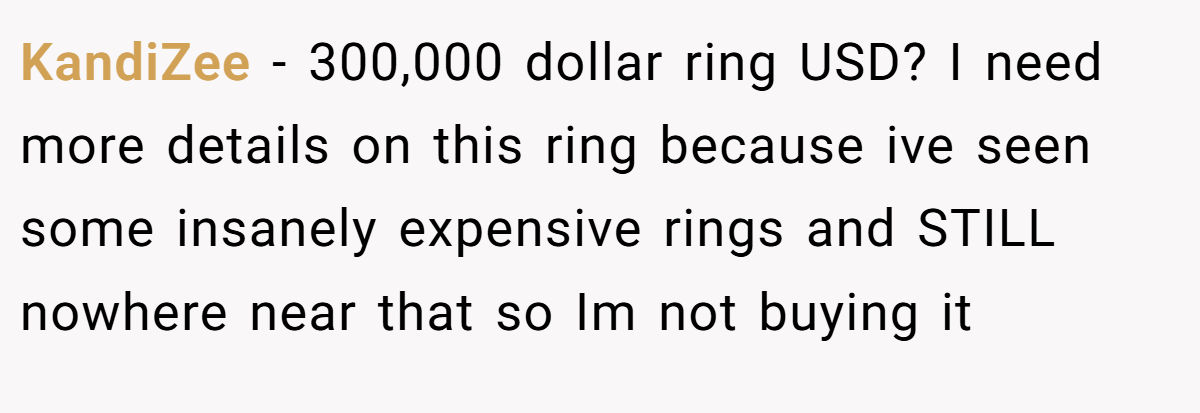 KandiZee − 300,000 dollar ring USD? I need more details on this ring because ive seen some insanely expensive rings and STILL nowhere near that so Im not buying it