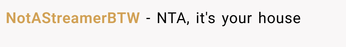 NotAStreamerBTW − NTA, it's your house