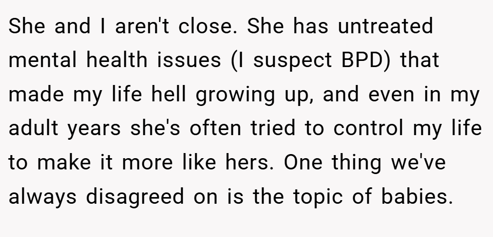 She and I aren't close. She has untreated mental health issues (I suspect BPD) that made my life hell growing up, and even in my adult years she's often tried to control my life to make it more like hers. One thing we've always disagreed on is the topic of babies.
