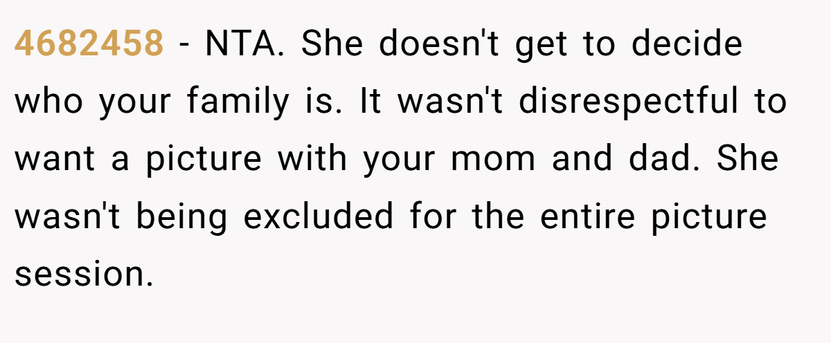 4682458 − NTA. She doesn't get to decide who your family is. It wasn't disrespectful to want a picture with your mom and dad. She wasn't being excluded for the entire picture session.