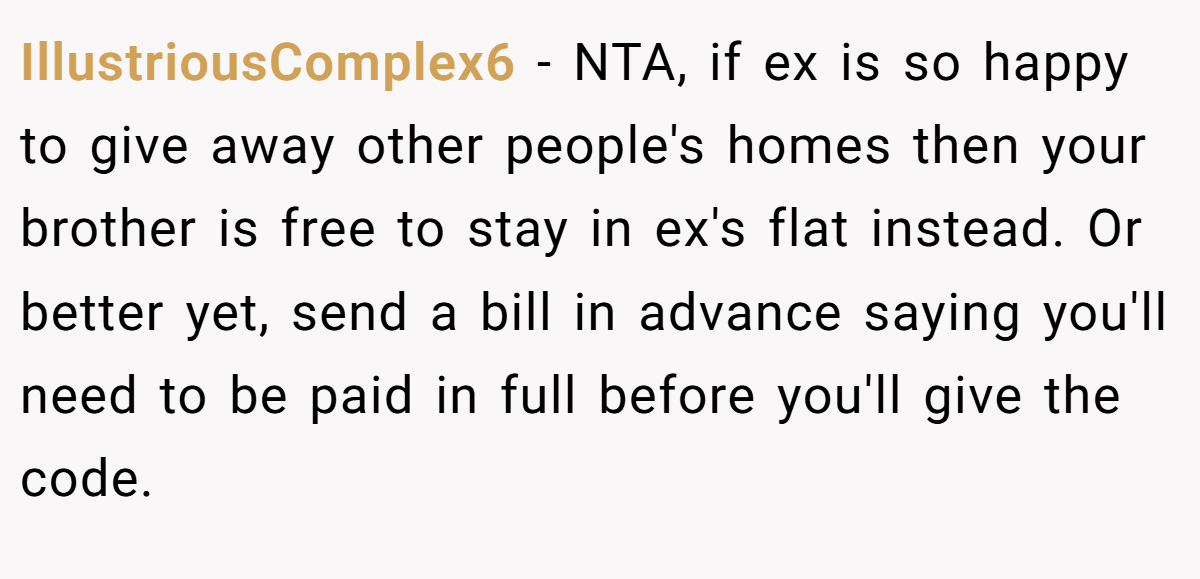 IllustriousComplex6 − NTA, if ex is so happy to give away other people's homes then your brother is free to stay in ex's flat instead. Or better yet, send a bill in advance saying you'll need to be paid in full before you'll give the code.