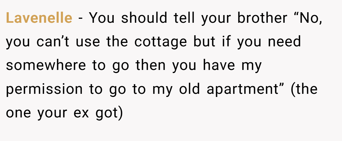 Lavenelle − You should tell your brother “No, you can’t use the cottage but if you need somewhere to go then you have my permission to go to my old apartment” (the one your ex got)
