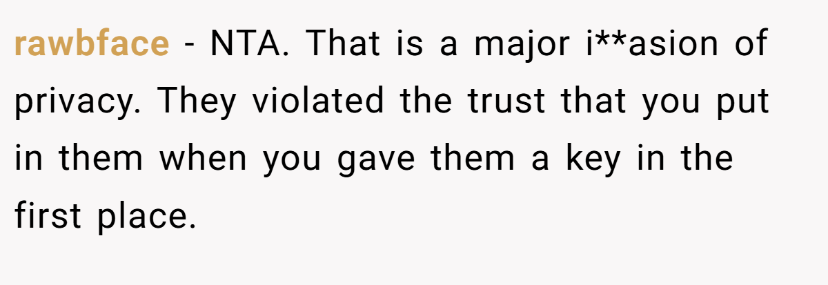 rawbface − NTA. That is a major i**asion of privacy. They violated the trust that you put in them when you gave them a key in the first place.