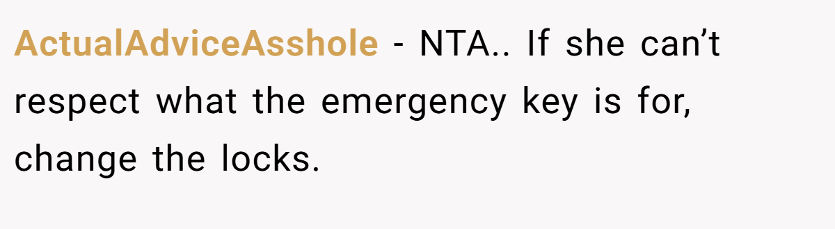 ActualAdviceAsshole − NTA.. If she can’t respect what the emergency key is for, change the locks.